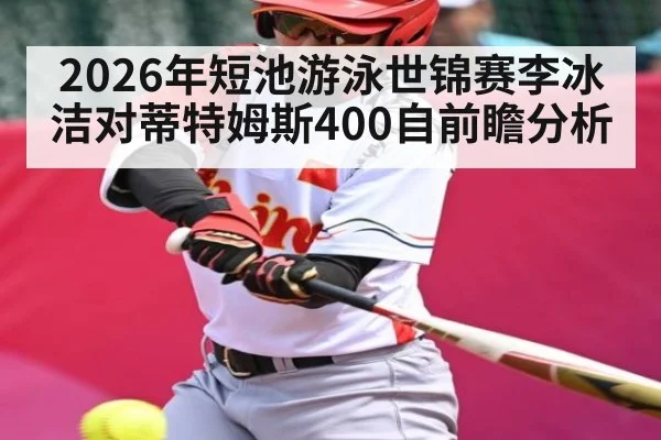 2026年短池游泳世锦赛李冰洁对蒂特姆斯400自前瞻分析